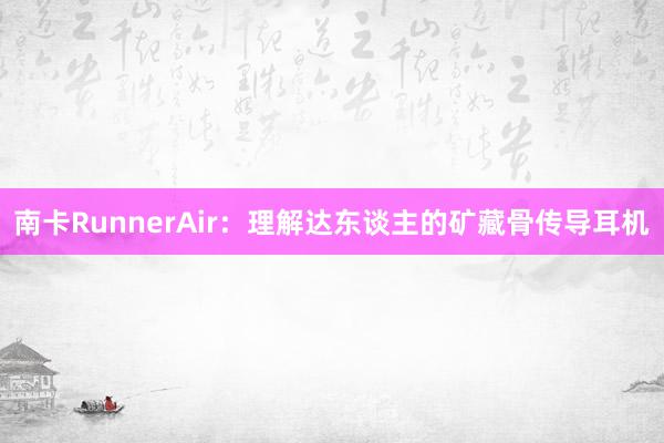 南卡RunnerAir：理解达东谈主的矿藏骨传导耳机