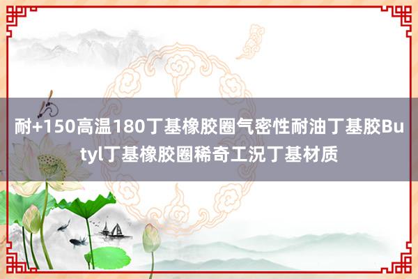 耐+150高温180丁基橡胶圈气密性耐油丁基胶Butyl丁基橡胶圈稀奇工況丁基材质