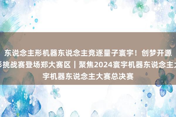 东说念主形机器东说念主竞逐量子寰宇！创梦开源东说念主形挑战赛登场郑大赛区｜聚焦2024寰宇机器东说念主大赛总决赛