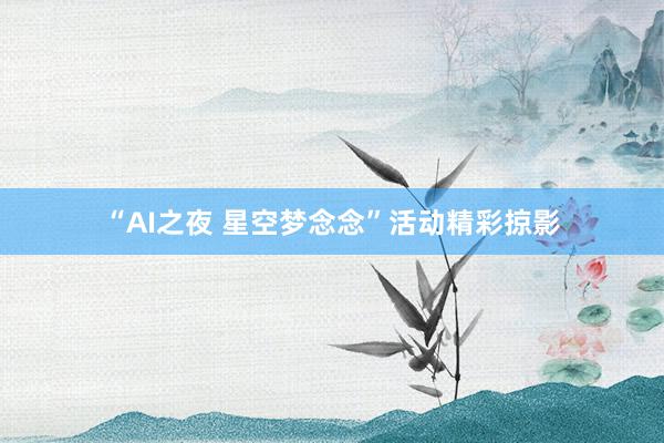 “AI之夜 星空梦念念”活动精彩掠影