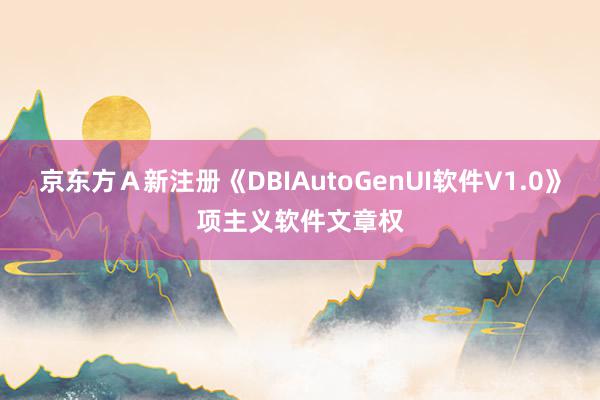 京东方Ａ新注册《DBIAutoGenUI软件V1.0》项主义软件文章权