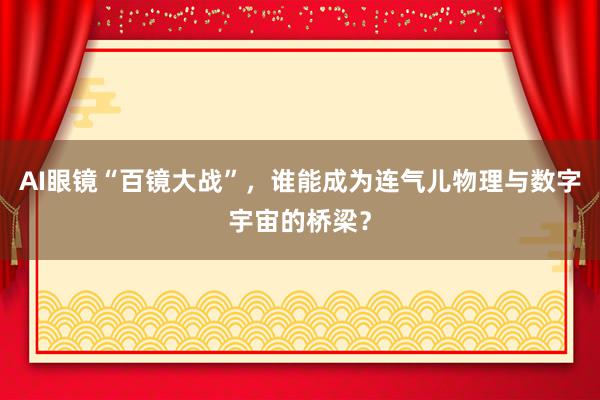 AI眼镜“百镜大战”，谁能成为连气儿物理与数字宇宙的桥梁？