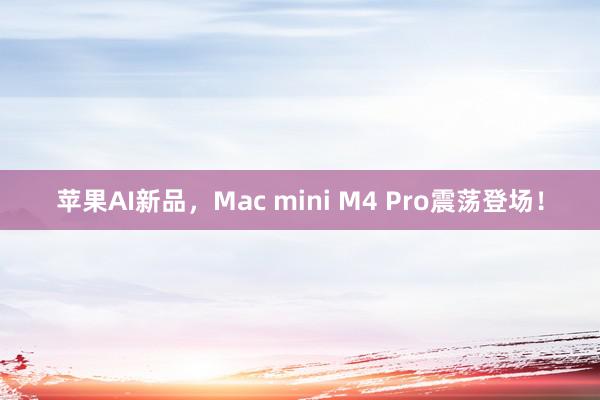 苹果AI新品，Mac mini M4 Pro震荡登场！