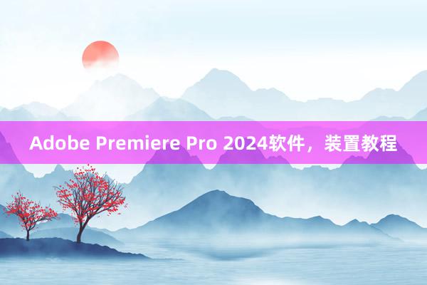 Adobe Premiere Pro 2024软件，装置教程