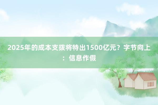 2025年的成本支拨将特出1500亿元？字节向上：信息作假