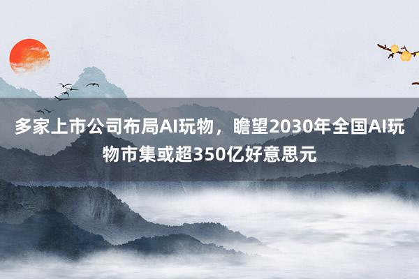 多家上市公司布局AI玩物，瞻望2030年全国AI玩物市集或超350亿好意思元