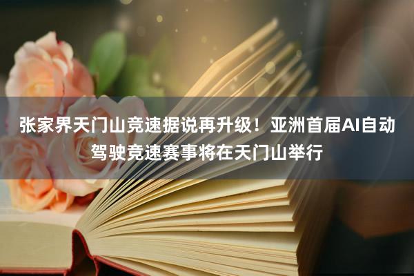 张家界天门山竞速据说再升级！亚洲首届AI自动驾驶竞速赛事将在天门山举行