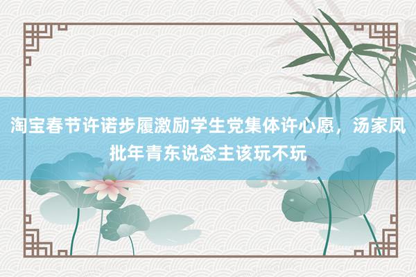 淘宝春节许诺步履激励学生党集体许心愿，汤家凤批年青东说念主该玩不玩