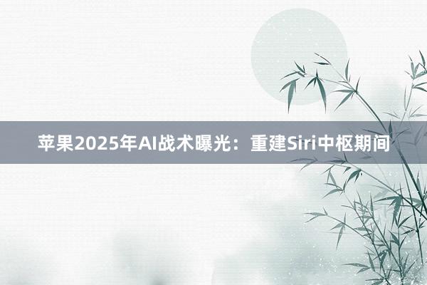 苹果2025年AI战术曝光：重建Siri中枢期间