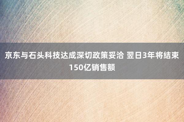 京东与石头科技达成深切政策妥洽 翌日3年将结束150亿销售额