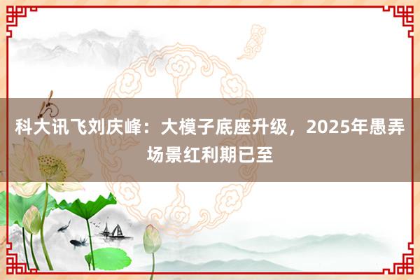 科大讯飞刘庆峰：大模子底座升级，2025年愚弄场景红利期已至