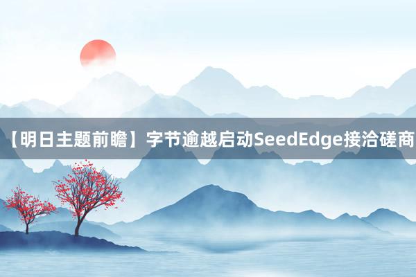 【明日主题前瞻】字节逾越启动SeedEdge接洽磋商