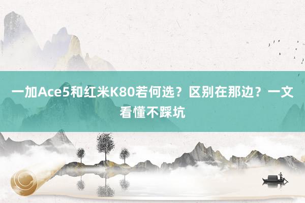 一加Ace5和红米K80若何选？区别在那边？一文看懂不踩坑