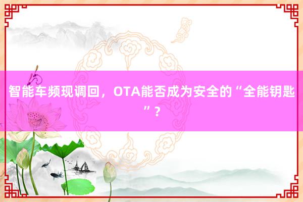 智能车频现调回，OTA能否成为安全的“全能钥匙”？