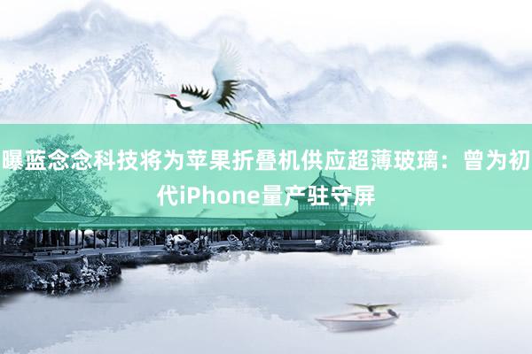 曝蓝念念科技将为苹果折叠机供应超薄玻璃：曾为初代iPhone量产驻守屏