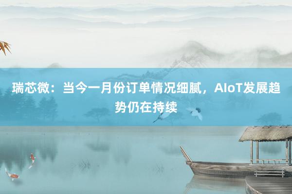 瑞芯微：当今一月份订单情况细腻，AIoT发展趋势仍在持续