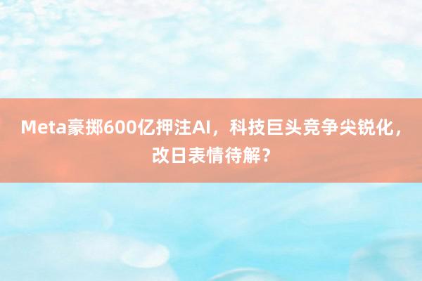 Meta豪掷600亿押注AI，科技巨头竞争尖锐化，改日表情待解？