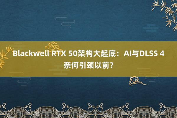 Blackwell RTX 50架构大起底：AI与DLSS 4奈何引颈以前？