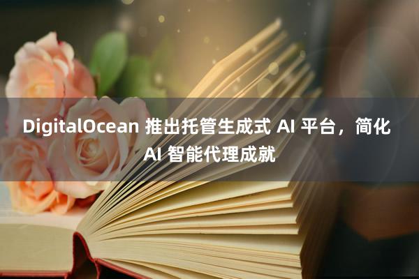 DigitalOcean 推出托管生成式 AI 平台，简化 AI 智能代理成就