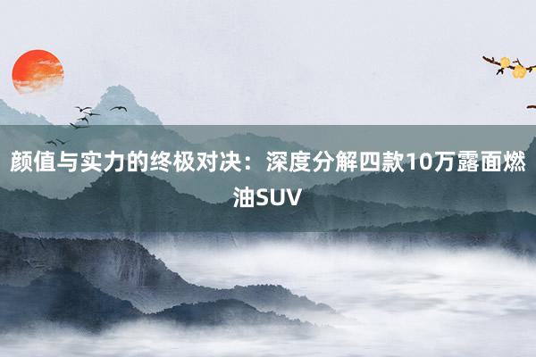 颜值与实力的终极对决：深度分解四款10万露面燃油SUV