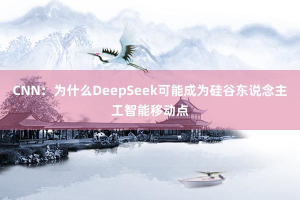 CNN：为什么DeepSeek可能成为硅谷东说念主工智能移动点