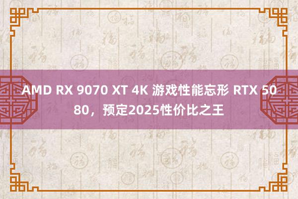 AMD RX 9070 XT 4K 游戏性能忘形 RTX 5080，预定2025性价比之王