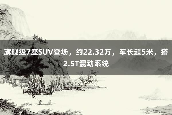 旗舰级7座SUV登场，约22.32万，车长超5米，搭2.5T混动系统