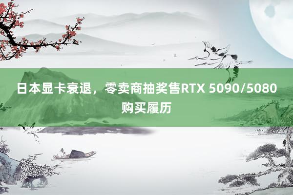 日本显卡衰退，零卖商抽奖售RTX 5090/5080购买履历