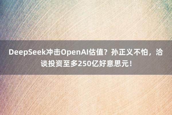 DeepSeek冲击OpenAI估值？孙正义不怕，洽谈投资至多250亿好意思元！