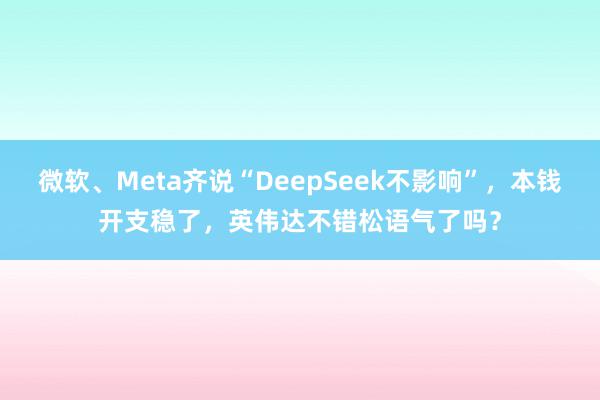 微软、Meta齐说“DeepSeek不影响”，本钱开支稳了，英伟达不错松语气了吗？