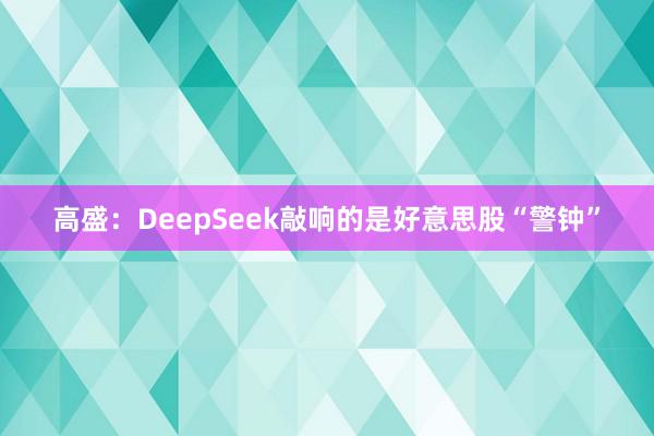 高盛：DeepSeek敲响的是好意思股“警钟”