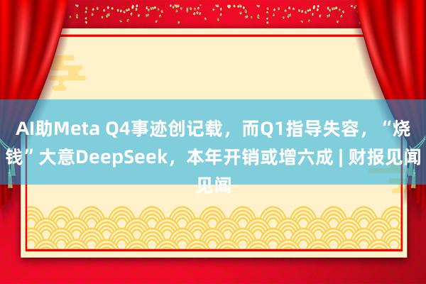 AI助Meta Q4事迹创记载，而Q1指导失容，“烧钱”大意DeepSeek，本年开销或增六成 | 财报见闻