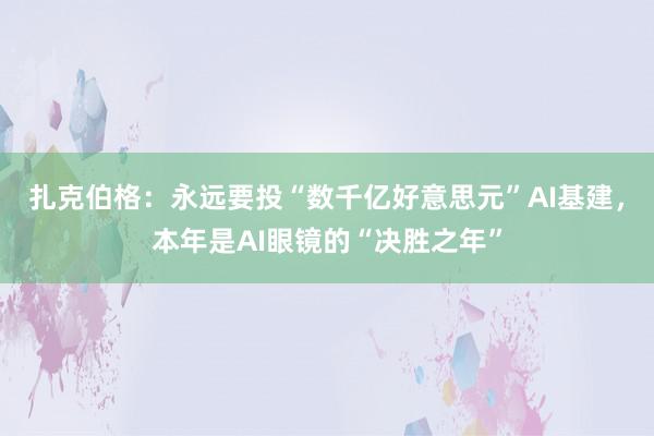 扎克伯格：永远要投“数千亿好意思元”AI基建，本年是AI眼镜的“决胜之年”