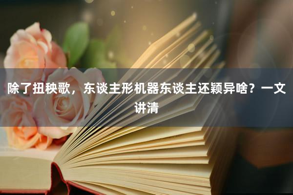 除了扭秧歌，东谈主形机器东谈主还颖异啥？一文讲清