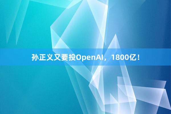 孙正义又要投OpenAI，1800亿！