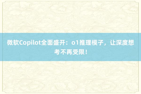 微软Copilot全面盛开：o1推理模子，让深度想考不再受限！