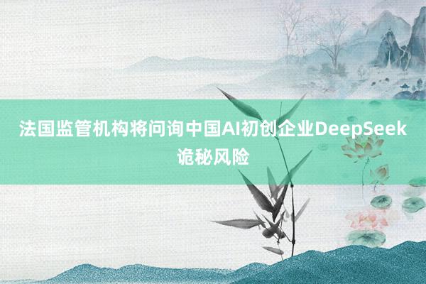 法国监管机构将问询中国AI初创企业DeepSeek诡秘风险