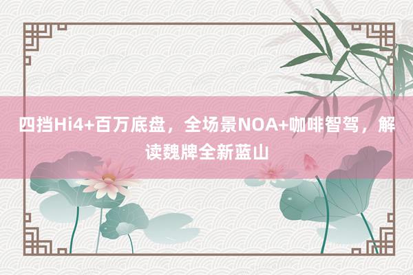 四挡Hi4+百万底盘，全场景NOA+咖啡智驾，解读魏牌全新蓝山