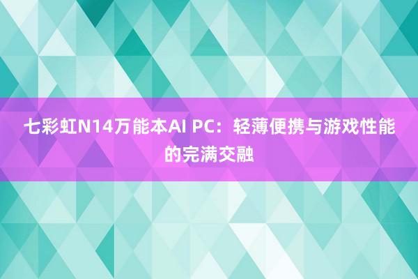 七彩虹N14万能本AI PC：轻薄便携与游戏性能的完满交融