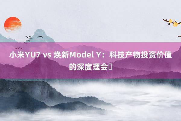 小米YU7 vs 焕新Model Y：科技产物投资价值的深度理会✨