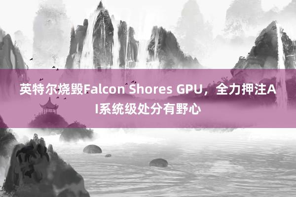 英特尔烧毁Falcon Shores GPU，全力押注AI系统级处分有野心