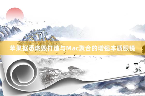 苹果据悉烧毁打造与Mac聚合的增强本质眼镜