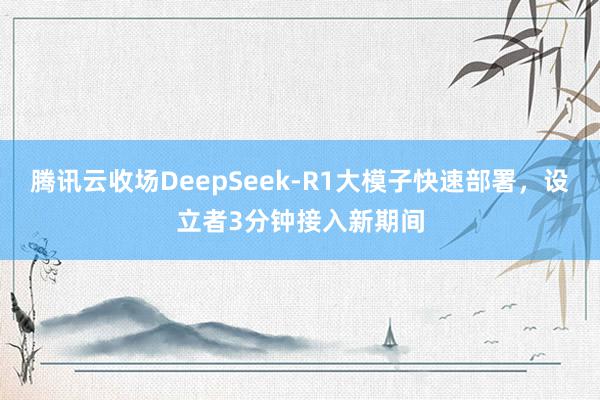 腾讯云收场DeepSeek-R1大模子快速部署，设立者3分钟接入新期间