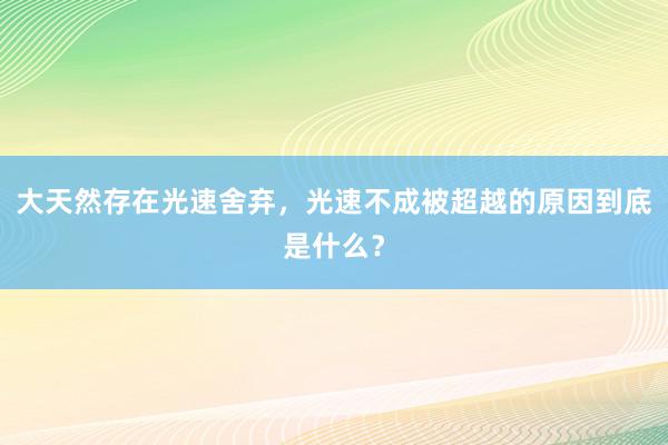 大天然存在光速舍弃，光速不成被超越的原因到底是什么？