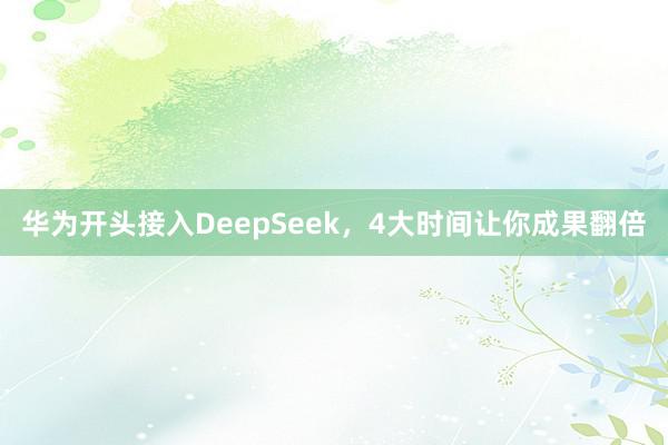 华为开头接入DeepSeek，4大时间让你成果翻倍