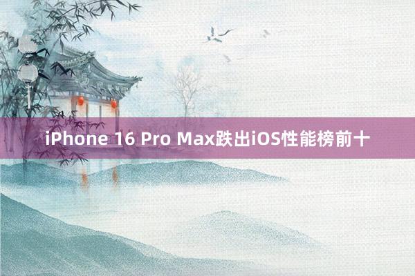 iPhone 16 Pro Max跌出iOS性能榜前十