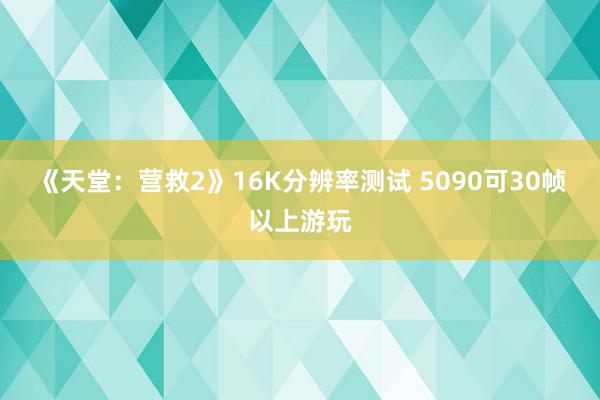 《天堂：营救2》16K分辨率测试 5090可30帧以上游玩