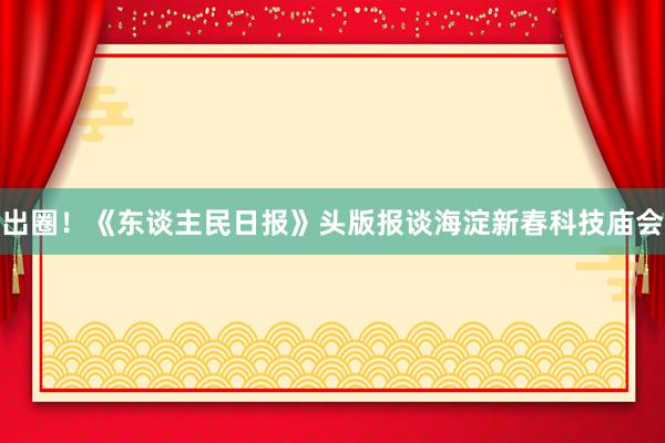 出圈！《东谈主民日报》头版报谈海淀新春科技庙会