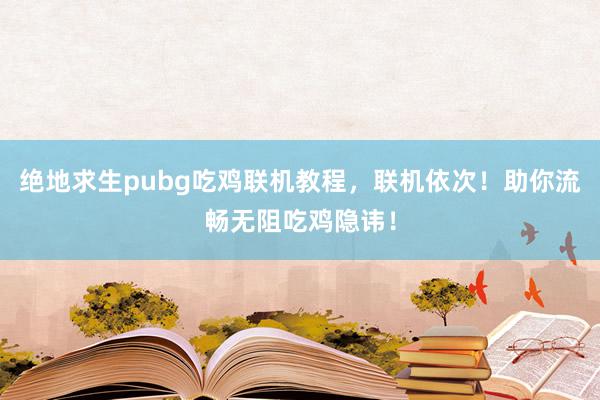 绝地求生pubg吃鸡联机教程，联机依次！助你流畅无阻吃鸡隐讳！