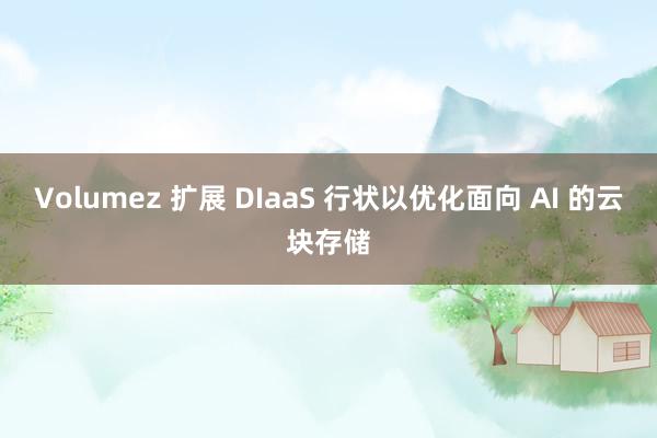 Volumez 扩展 DIaaS 行状以优化面向 AI 的云块存储